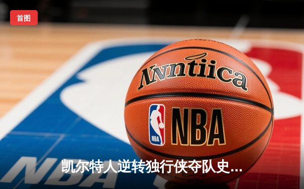 凯尔特人逆转独行侠夺队史第18冠 塔图姆31分荣膺FMVP