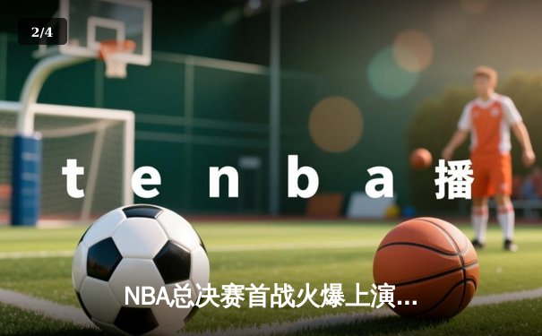 NBA总决赛首战火爆上演，湖人队加时险胜凯尔特人夺开门红 - 2