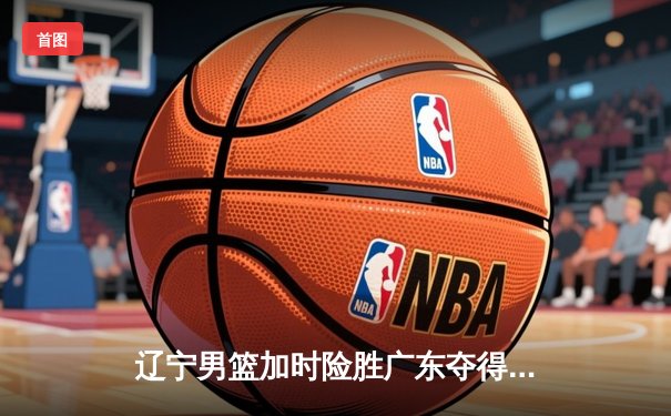 辽宁男篮加时险胜广东夺得队史第四冠，赵继伟荣膺FMVP