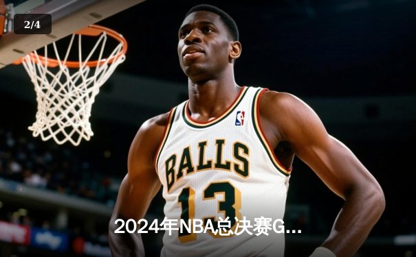 2024年NBA总决赛G7：凯尔特人险胜掘金，塔图姆夺FMVP创历史 - 2