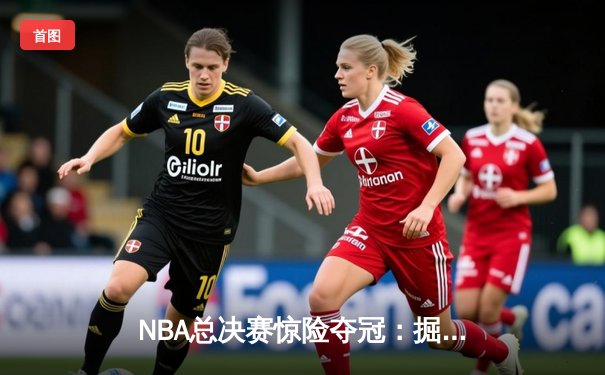NBA总决赛惊险夺冠：掘金队力克热火队首度捧杯