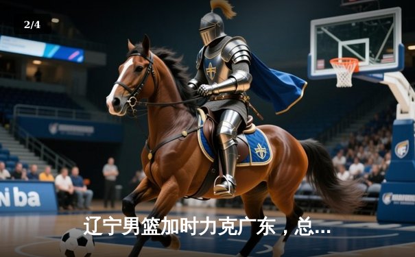 辽宁男篮加时力克广东，总比分3-2晋级总决赛 - 2