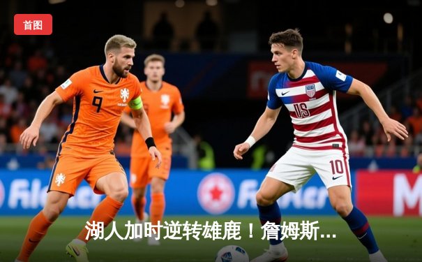 湖人加时逆转雄鹿！詹姆斯40+三双创纪录，戴维斯关键封盖定胜局