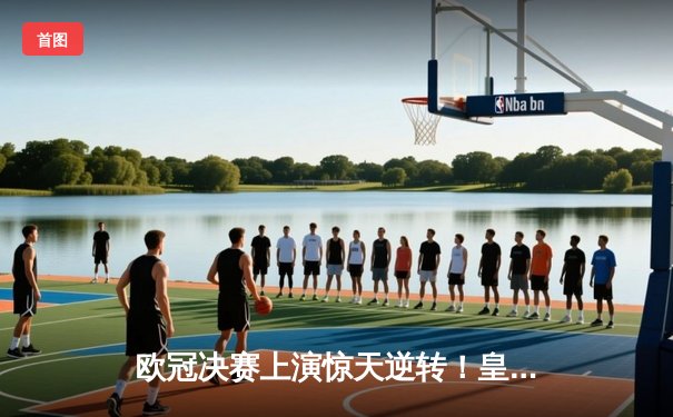 欧冠决赛上演惊天逆转！皇家马德里3-1力克多特蒙德，维尼修斯双响加冕MVP